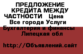 ПРЕДЛОЖЕНИЕ КРЕДИТА МЕЖДУ ЧАСТНОСТИ › Цена ­ 0 - Все города Услуги » Бухгалтерия и финансы   . Липецкая обл.